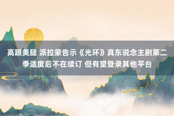 高跟美腿 派拉蒙告示《光环》真东说念主剧第二季适度后不在续订 但有望登录其他平台