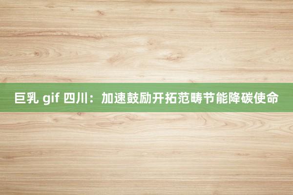 巨乳 gif 四川：加速鼓励开拓范畴节能降碳使命