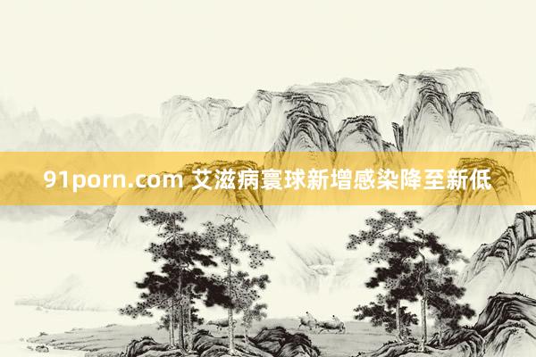 91porn.com 艾滋病寰球新增感染降至新低