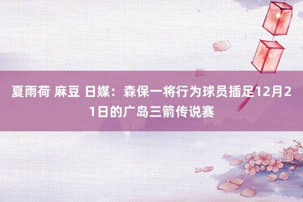 夏雨荷 麻豆 日媒：森保一将行为球员插足12月21日的广岛三箭传说赛