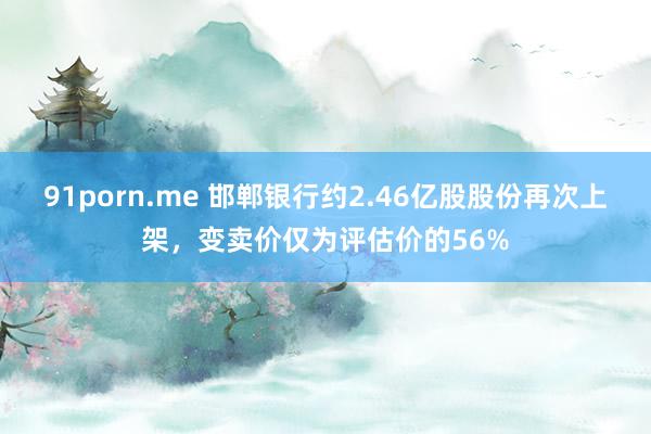 91porn.me 邯郸银行约2.46亿股股份再次上架，变卖价仅为评估价的56%