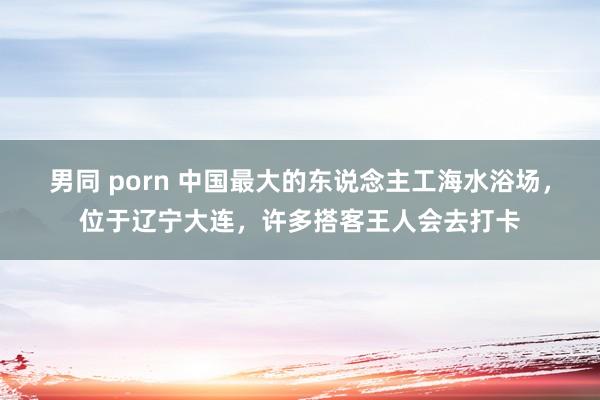 男同 porn 中国最大的东说念主工海水浴场，位于辽宁大连，许多搭客王人会去打卡