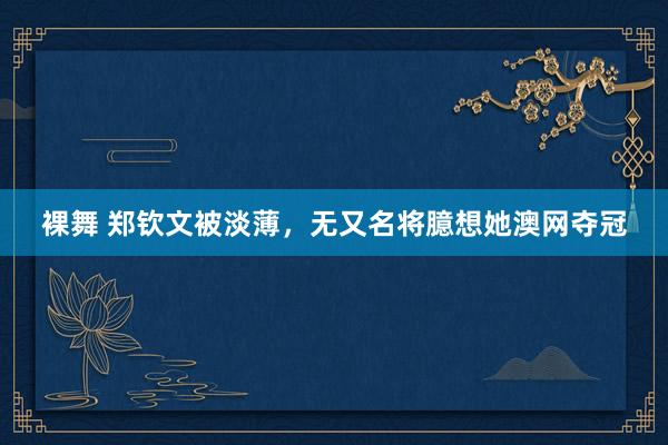 裸舞 郑钦文被淡薄，无又名将臆想她澳网夺冠