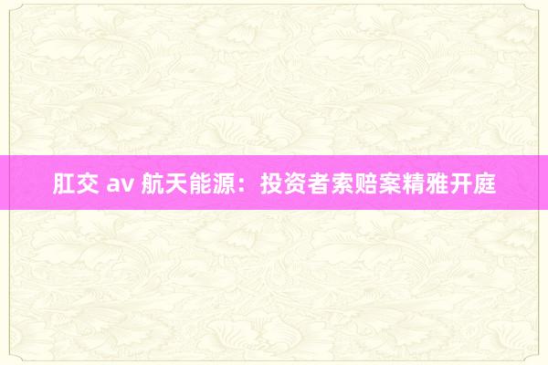 肛交 av 航天能源：投资者索赔案精雅开庭
