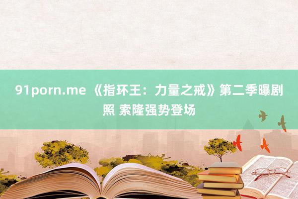 91porn.me 《指环王：力量之戒》第二季曝剧照 索隆强势登场