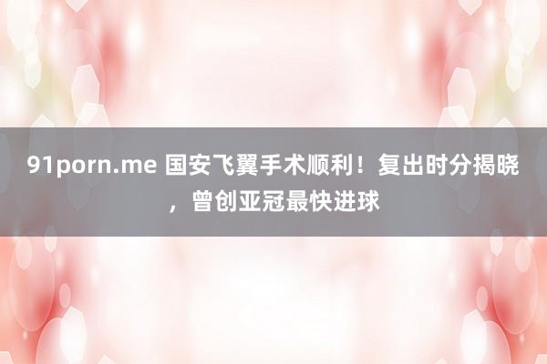 91porn.me 国安飞翼手术顺利！复出时分揭晓，曾创亚冠最快进球