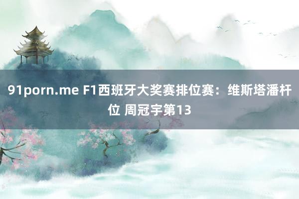 91porn.me F1西班牙大奖赛排位赛：维斯塔潘杆位 周冠宇第13