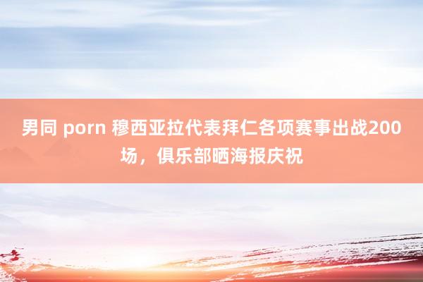 男同 porn 穆西亚拉代表拜仁各项赛事出战200场，俱乐部晒海报庆祝