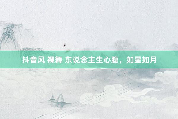 抖音风 裸舞 东说念主生心腹，如星如月