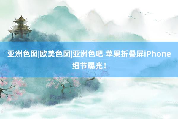 亚洲色图|欧美色图|亚洲色吧 苹果折叠屏iPhone细节曝光！