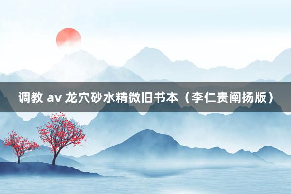 调教 av 龙穴砂水精微旧书本（李仁贵阐扬版）