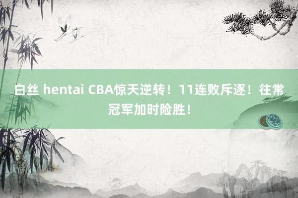 白丝 hentai CBA惊天逆转！11连败斥逐！往常冠军加时险胜！