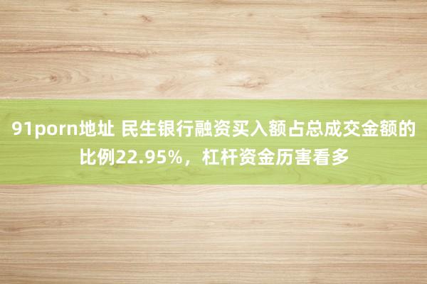 91porn地址 民生银行融资买入额占总成交金额的比例22.95%，杠杆资金历害看多