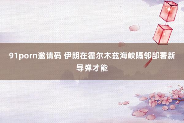 91porn邀请码 伊朗在霍尔木兹海峡隔邻部署新导弹才能