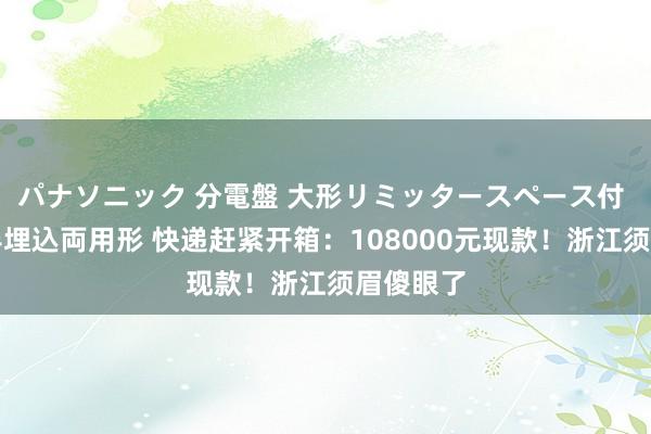 パナソニック 分電盤 大形リミッタースペース付 露出・半埋込両用形 快递赶紧开箱：108000元现款！浙江须眉傻眼了