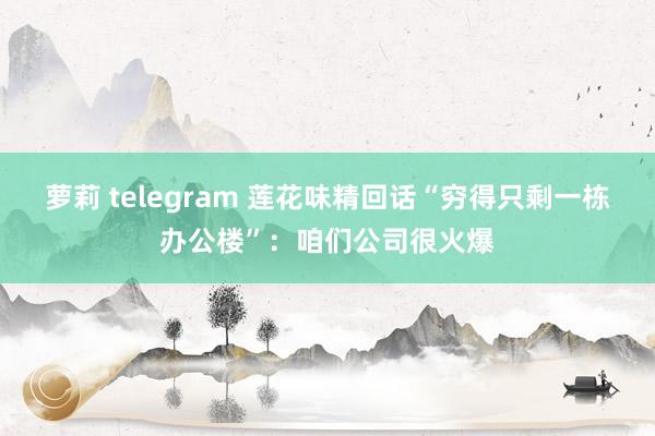萝莉 telegram 莲花味精回话“穷得只剩一栋办公楼”：咱们公司很火爆