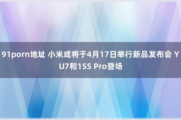 91porn地址 小米或将于4月17日举行新品发布会 YU7和15S Pro登场