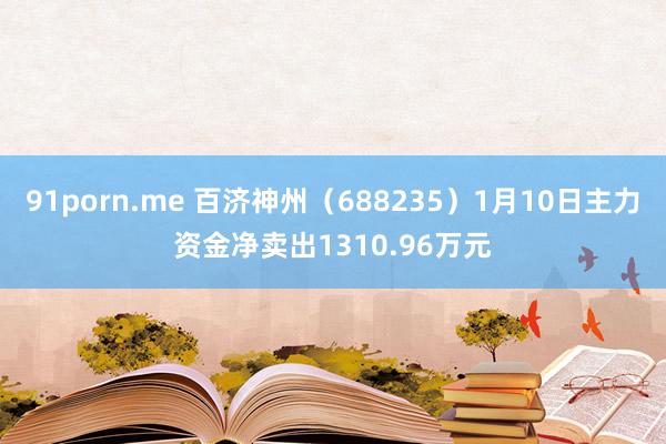 91porn.me 百济神州（688235）1月10日主力资金净卖出1310.96万元