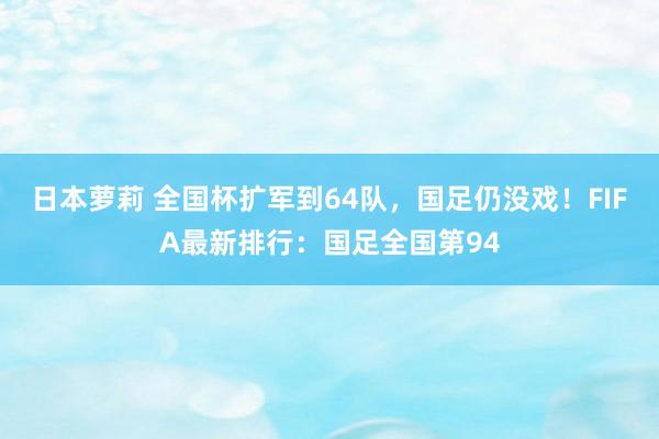 日本萝莉 全国杯扩军到64队，国足仍没戏！FIFA最新排行：国足全国第94