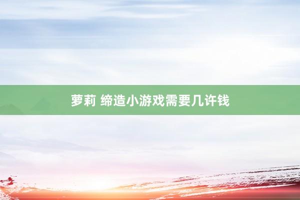 萝莉 缔造小游戏需要几许钱