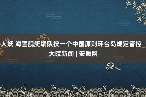 人妖 海警舰艇编队按一个中国原则环台岛规定管控_大皖新闻 | 安徽网