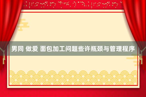 男同 做爱 面包加工问题些许瓶颈与管理程序