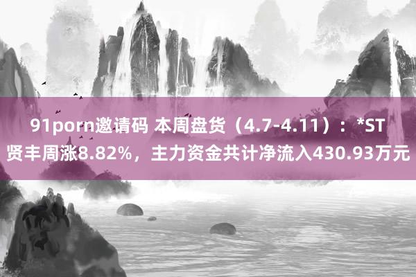 91porn邀请码 本周盘货（4.7-4.11）：*ST贤丰周涨8.82%，主力资金共计净流入430.93万元
