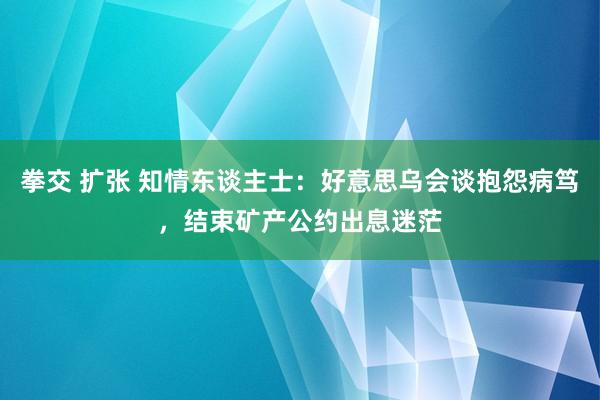 拳交 扩张 知情东谈主士：好意思乌会谈抱怨病笃，结束矿产公约出息迷茫