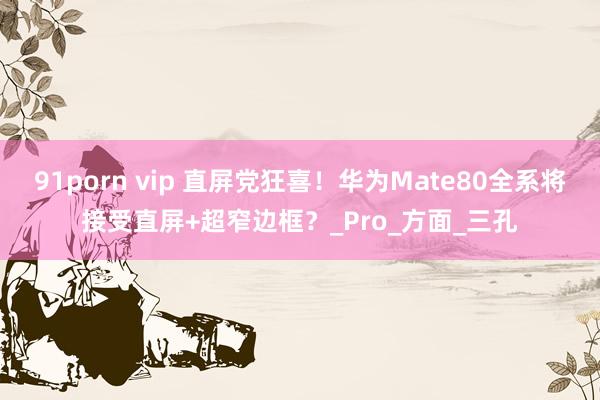 91porn vip 直屏党狂喜！华为Mate80全系将接受直屏+超窄边框？_Pro_方面_三孔