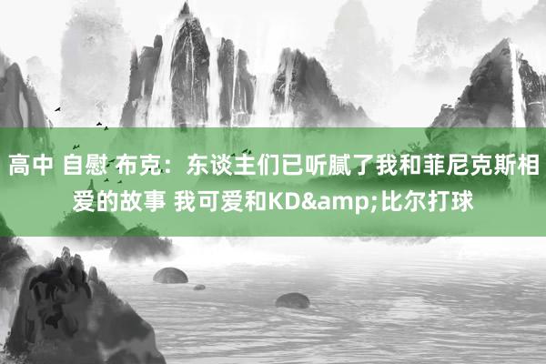 高中 自慰 布克：东谈主们已听腻了我和菲尼克斯相爱的故事 我可爱和KD&比尔打球