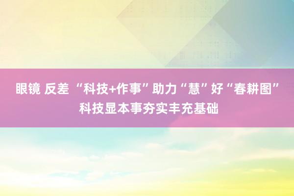 眼镜 反差 “科技+作事”助力“慧”好“春耕图” 科技显本事夯实丰充基础