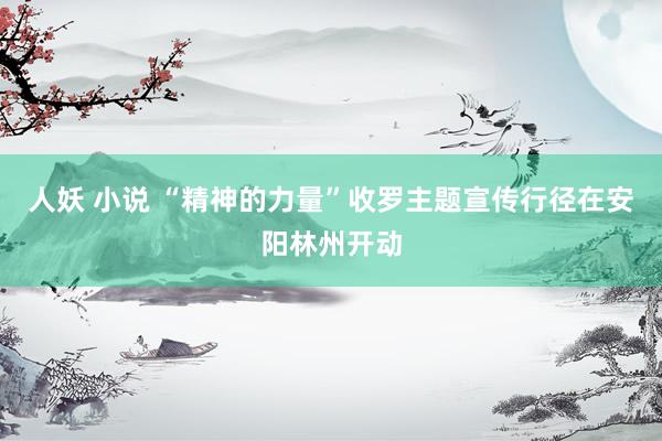 人妖 小说 “精神的力量”收罗主题宣传行径在安阳林州开动
