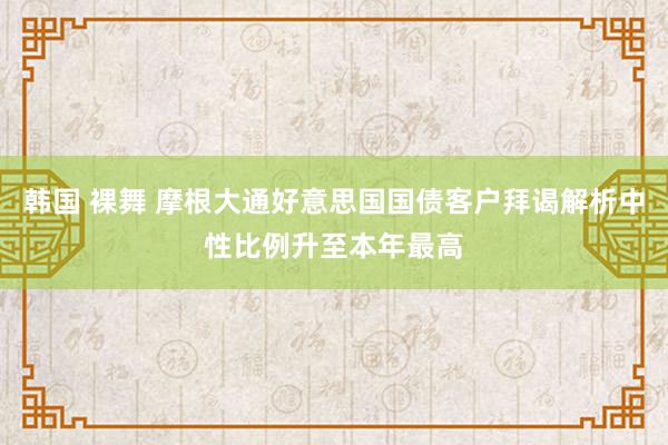 韩国 裸舞 摩根大通好意思国国债客户拜谒解析中性比例升至本年最高