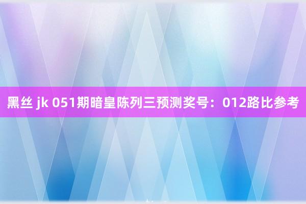黑丝 jk 051期暗皇陈列三预测奖号：012路比参考