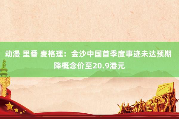 动漫 里番 麦格理：金沙中国首季度事迹未达预期 降概念价至20.9港元