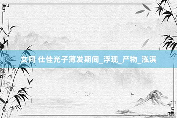 女同 仕佳光子薄发期间_浮现_产物_泓淇
