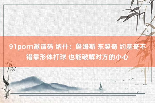 91porn邀请码 纳什：詹姆斯 东契奇 约基奇不错靠形体打球 也能破解对方的小心