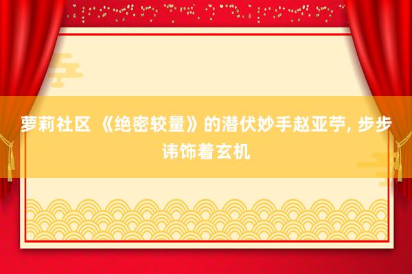 萝莉社区 《绝密较量》的潜伏妙手赵亚苧， 步步讳饰着玄机