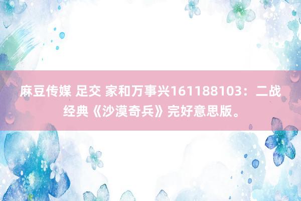 麻豆传媒 足交 家和万事兴161188103：二战经典《沙漠奇兵》完好意思版。