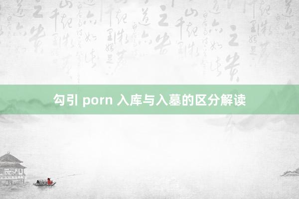 勾引 porn 入库与入墓的区分解读