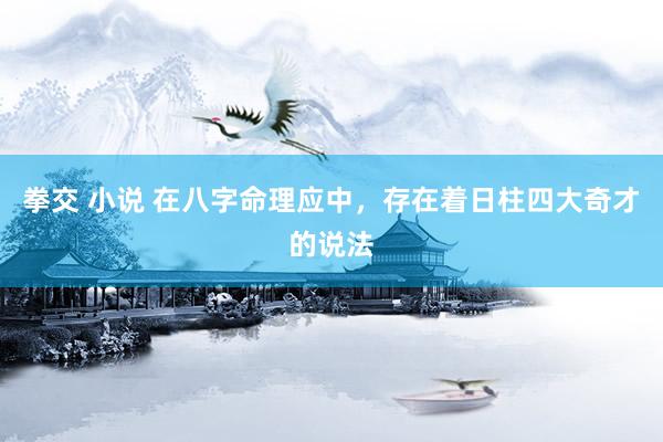 拳交 小说 在八字命理应中,存在着日柱四大奇才的说法